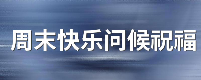 周末快乐问候祝福 周末可以怎么表达祝福