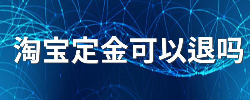 淘宝定金可以退吗 下面为大家解答