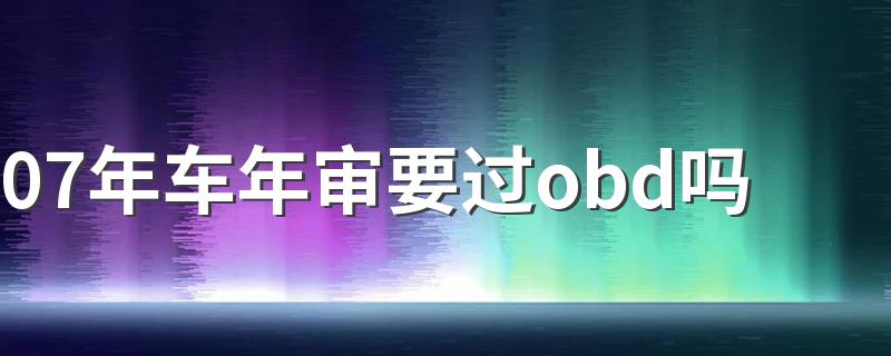 07年车年审要过obd吗 07年车年审要过obd吗经验交流