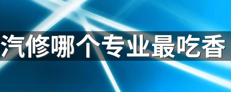 汽修哪个专业最吃香 学汽修选什么专业好