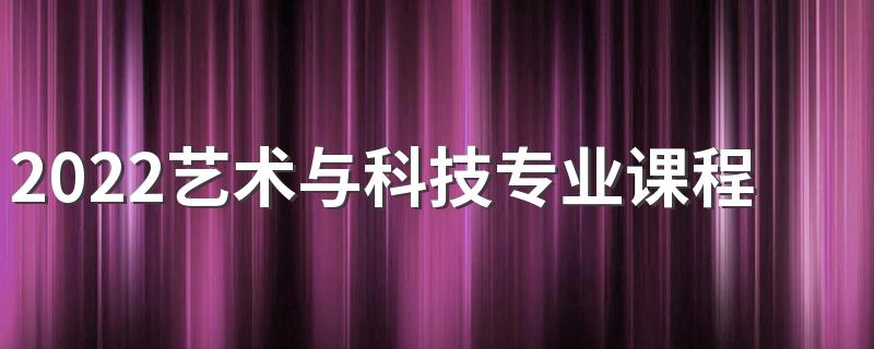 2022艺术与科技专业课程有哪些 前景怎么样