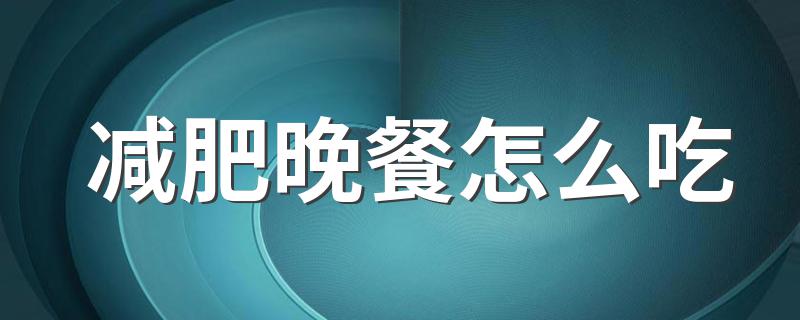 减肥晚餐怎么吃 如何吃晚餐可以减肥