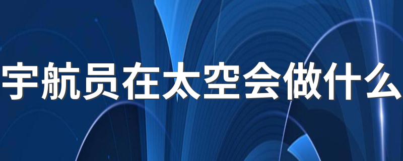 宇航员在太空会做什么 宇航员在太空怎样