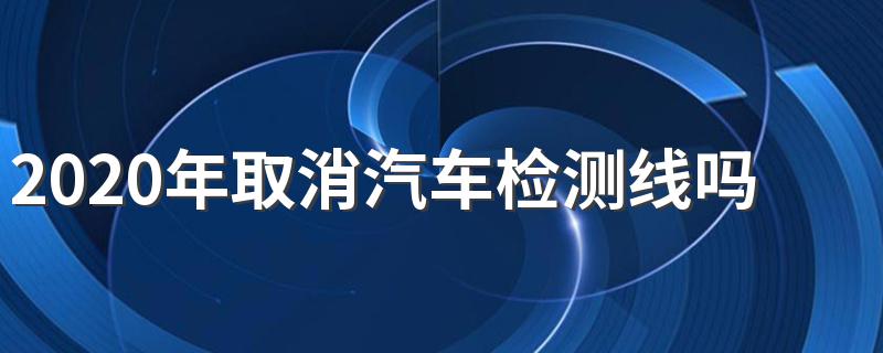 2020年取消汽车检测线吗 具体有哪些城市