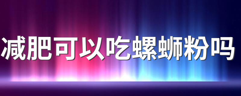 减肥可以吃螺蛳粉吗 减肥食用螺蛳粉会有影响吗