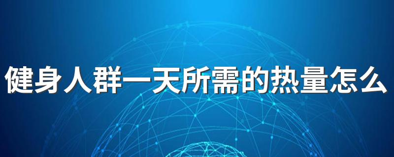 健身人群一天所需的热量怎么计算 健身一天热量摄入计算