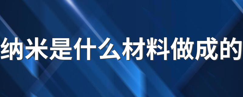 纳米是什么材料做成的 纳米是什么材料做成的