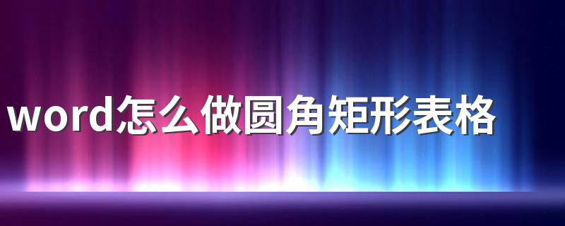 word怎么做圆角矩形表格 word如何做圆角矩形表格