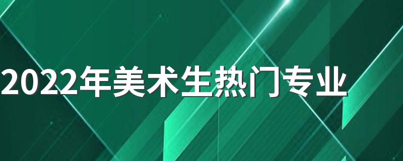 2022年美术生热门专业 哪些专业有前景