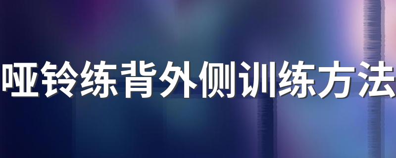 哑铃练背外侧训练方法 怎么使用哑铃练背外侧