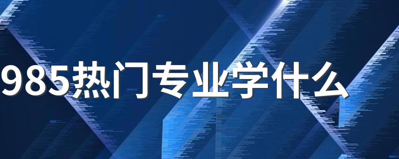 985热门专业学什么 有哪些专业好