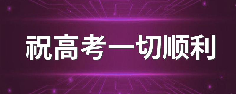 祝高考一切顺利 有关高考顺利句子盘点