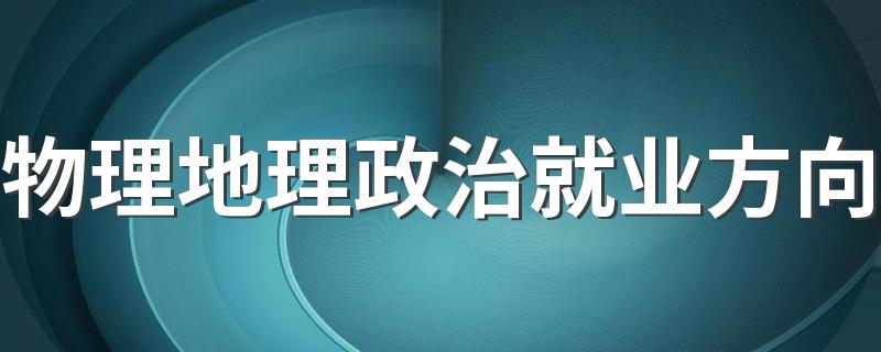 物理地理政治就业方向 有什么方向