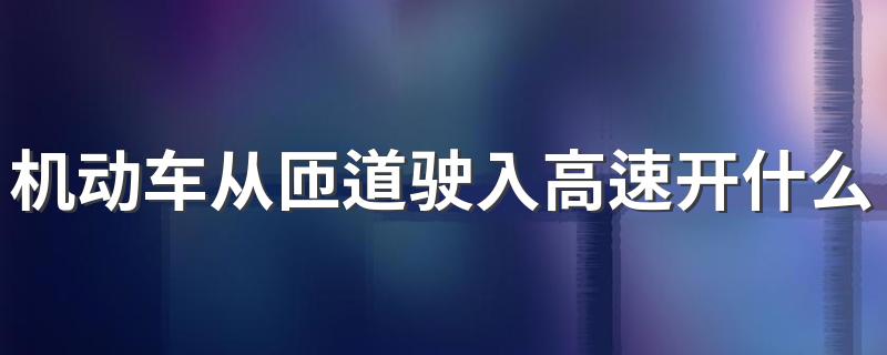 机动车从匝道驶入高速开什么灯 机动车从匝道驶入高速公路应当开启什么灯