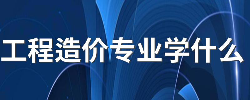 工程造价专业学什么 都有哪些课程