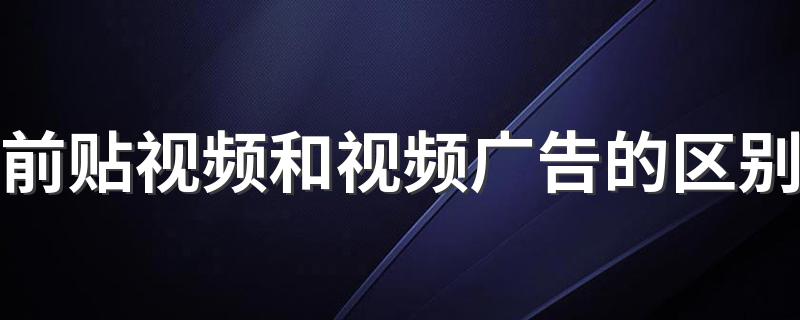 前贴视频和视频广告的区别 赶紧来了解一下