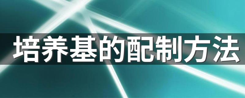 培养基的配制方法 培养基的配制方法是什么