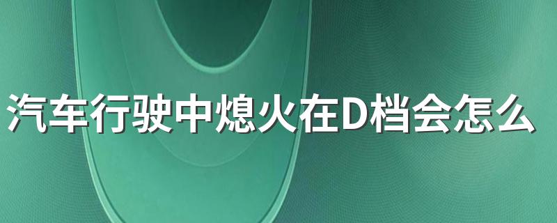 汽车行驶中熄火在D档会怎么样 汽车行驶中在D档会熄火吗