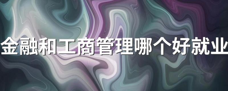 金融和工商管理哪个好就业 发展前景怎么样