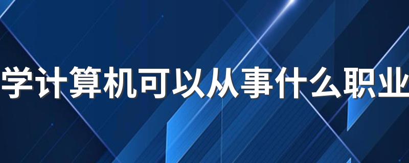 学计算机可以从事什么职业 毕业做什么工作