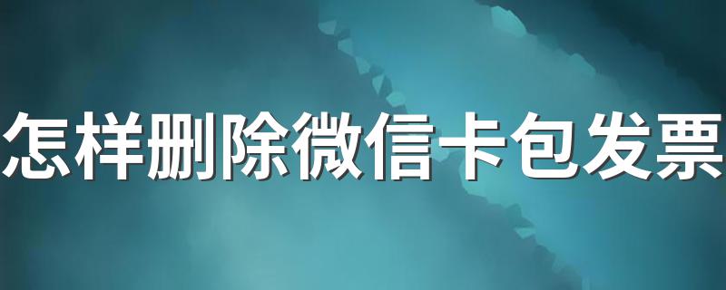 怎样删除微信卡包发票 五个步骤帮您轻松解决问题