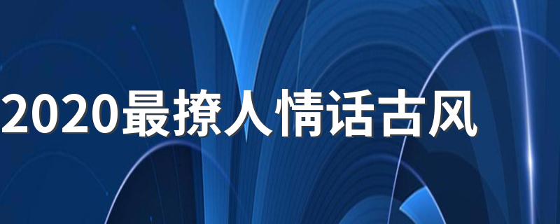 2020最撩人情话古风 最甜的古风情话