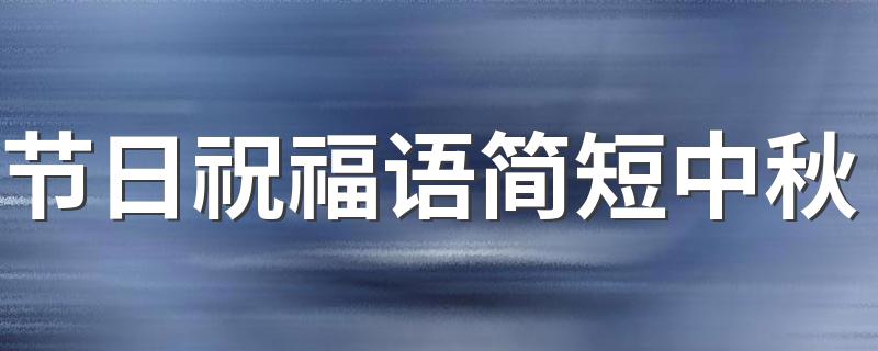 节日祝福语简短中秋 中秋节祝福语简短