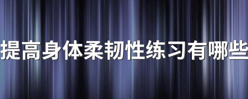 提高身体柔韧性练习有哪些 练习柔韧性方法