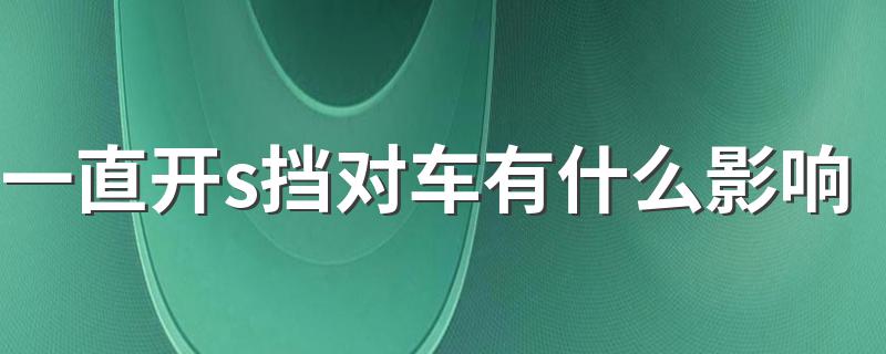 一直开s挡对车有什么影响 一直开s挡对车有影响吗