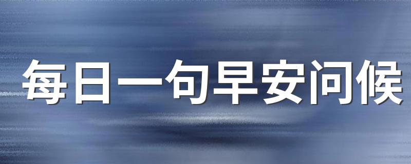 每日一句早安问候 简单的每日早安问候语