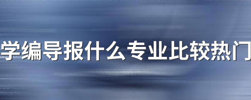 学编导报什么专业比较热门 可以选择哪些专业