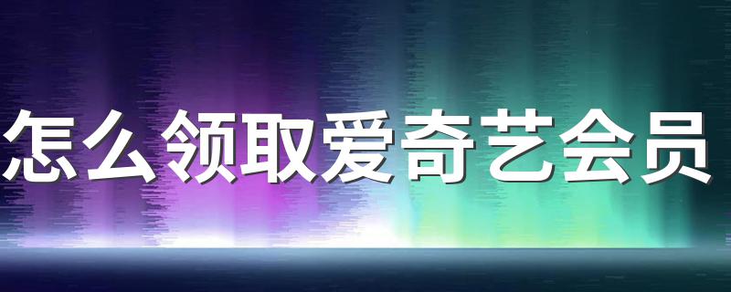 怎么领取爱奇艺会员 领取爱奇艺会员的方法