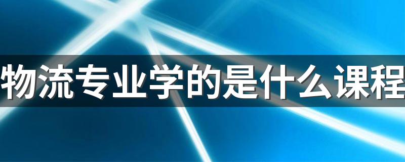 物流专业学的是什么课程 毕业后找哪些工作