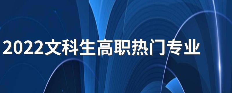 2022文科生高职热门专业 就业前景好的专业有哪些