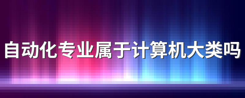 自动化专业属于计算机大类吗 都学哪些课程