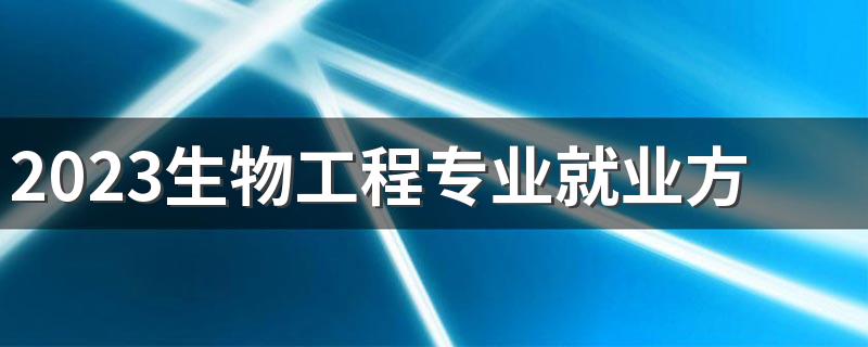 2023生物工程专业就业方向是什么 工资高吗