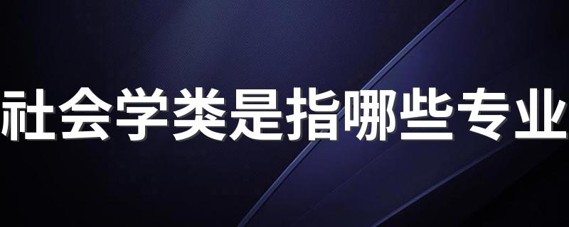 社会学类是指哪些专业 什么专业好