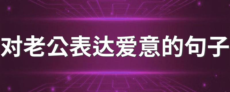 对老公表达爱意的句子 对老公表达爱意的句子有哪些