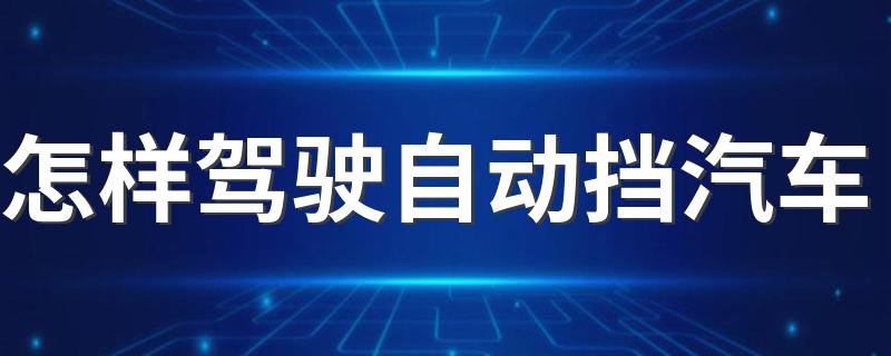 怎样驾驶自动挡汽车 教你如何正确驾驶自动挡汽车