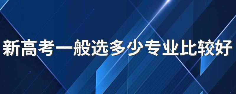 新高考一般选多少专业比较好 报什么专业好