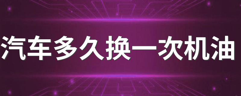 汽车多久换一次机油 多长时间给汽车换一次机油