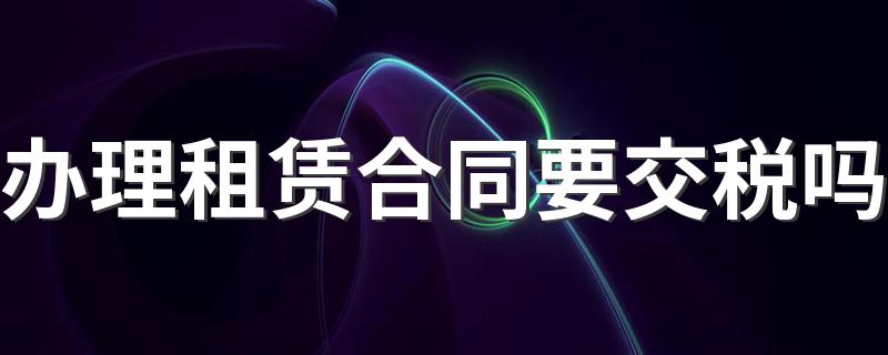 办理租赁合同要交税吗 交税的作用