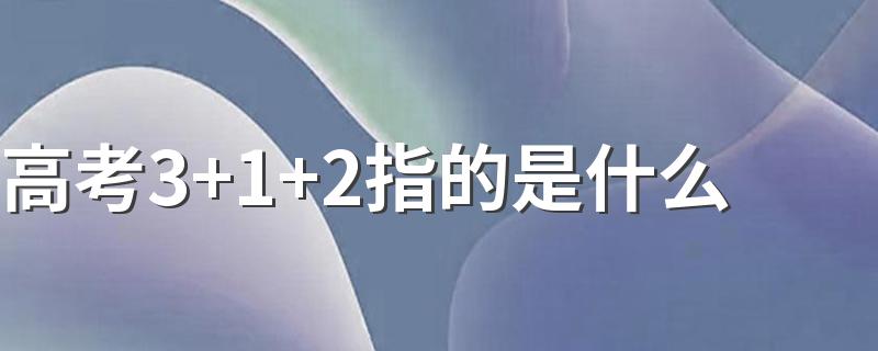 高考3+1+2指的是什么 什么是新高考3+1+2模式