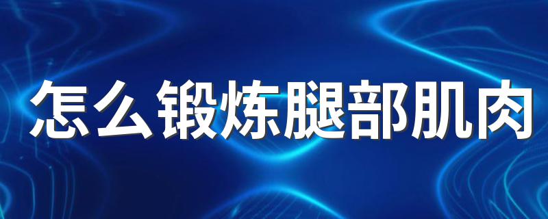 怎么锻炼腿部肌肉 怎样运动才能锻炼腿部肌肉