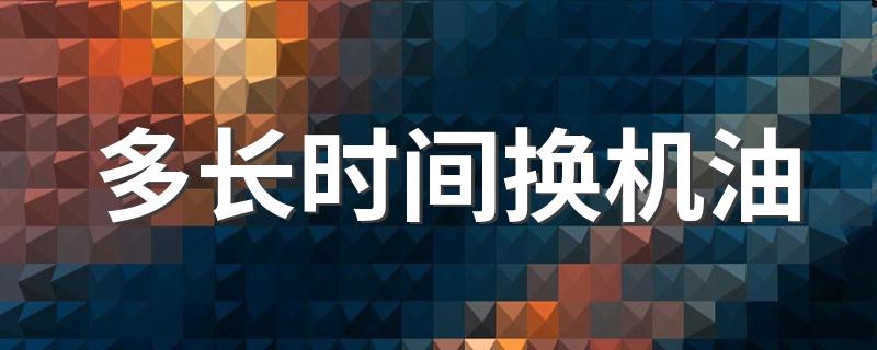 多长时间换机油 汽车多长时间换一次机油