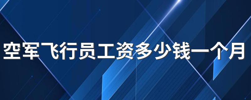 空军飞行员工资多少钱一个月 待遇好不好