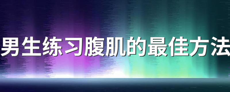 男生练习腹肌的最佳方法 男生练习腹肌方法介绍