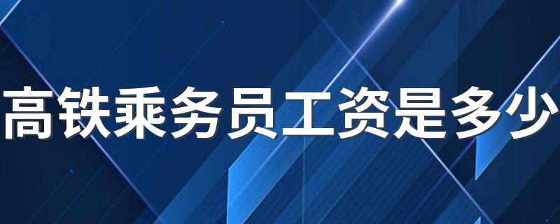 高铁乘务员工资是多少 每个月能赚多少钱