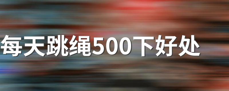 每天跳绳500下好处 坚持跳绳有哪些好处