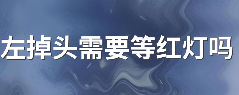 左掉头需要等红灯吗 左掉头需要不需要等红灯